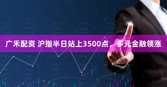 广禾配资 沪指半日站上3500点，多元金融领涨