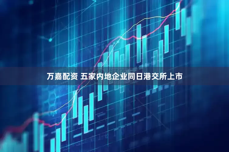 万嘉配资 五家内地企业同日港交所上市