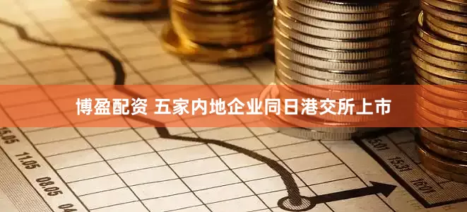 博盈配资 五家内地企业同日港交所上市