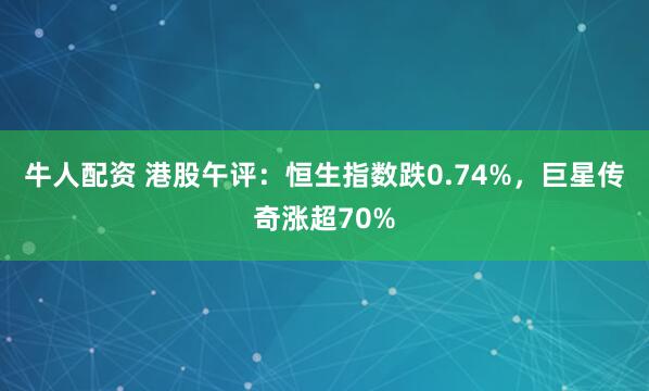 牛人配资 港股午评：恒生指数跌0.74%，巨星传奇涨超70%