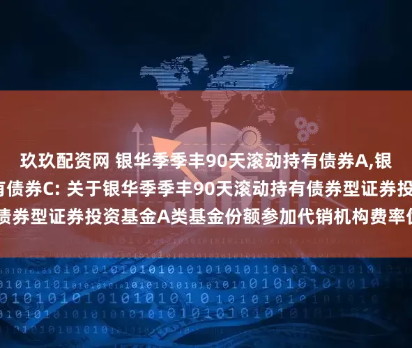 玖玖配资网 银华季季丰90天滚动持有债券A,银华季季丰90天滚动持有债券C: 关于银华季季丰90天滚动持有债券型证券投资基金A类基金份额参加代销机构费率优惠活动的公告