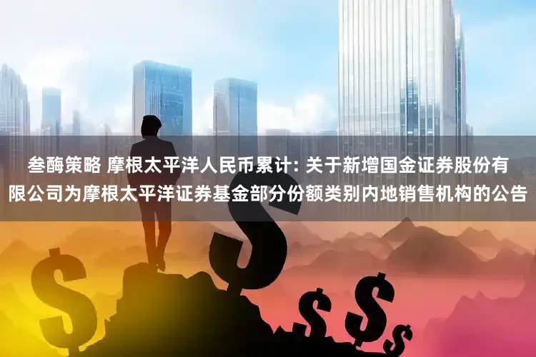 叁酶策略 摩根太平洋人民币累计: 关于新增国金证券股份有限公司为摩根太平洋证券基金部分份额类别内地销售机构的公告