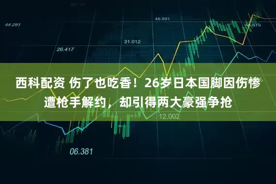 西科配资 伤了也吃香！26岁日本国脚因伤惨遭枪手解约，却引得两大豪强争抢