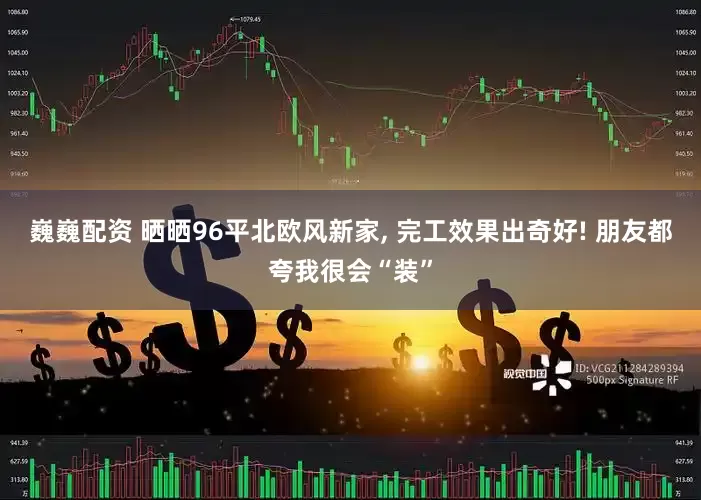 巍巍配资 晒晒96平北欧风新家, 完工效果出奇好! 朋友都夸我很会“装”
