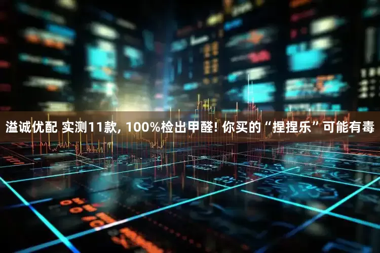 溢诚优配 实测11款, 100%检出甲醛! 你买的“捏捏乐”可能有毒