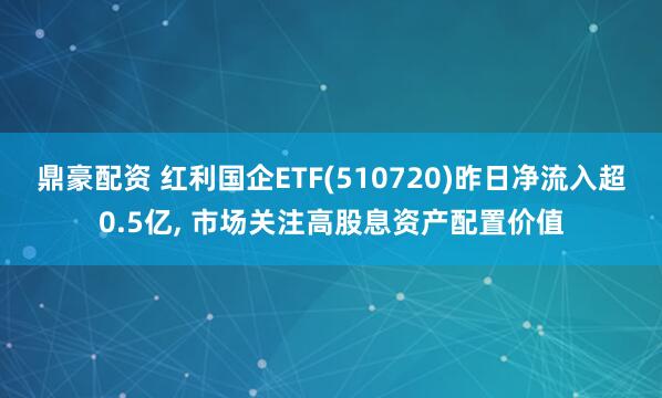 鼎豪配资 红利国企ETF(510720)昨日净流入超0.5亿, 市场关注高股息资产配置价值