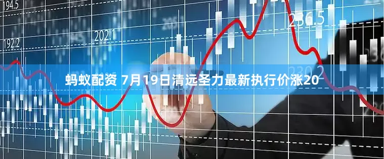 蚂蚁配资 7月19日清远圣力最新执行价涨20