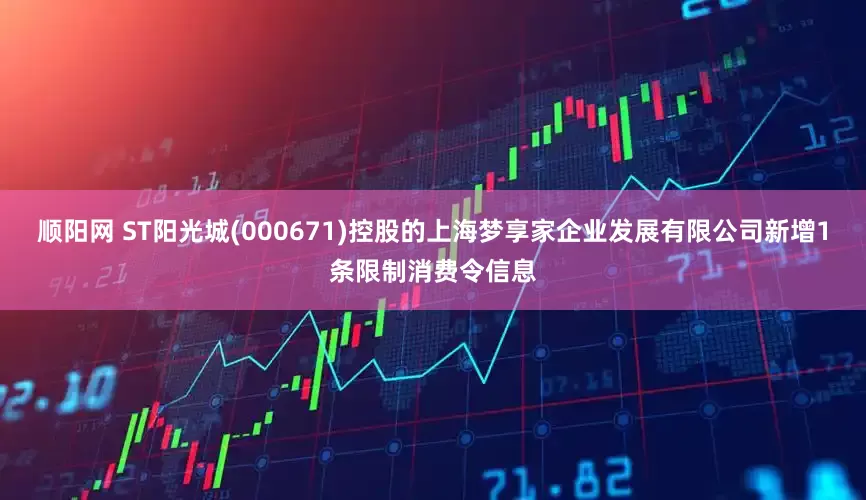 顺阳网 ST阳光城(000671)控股的上海梦享家企业发展有限公司新增1条限制消费令信息