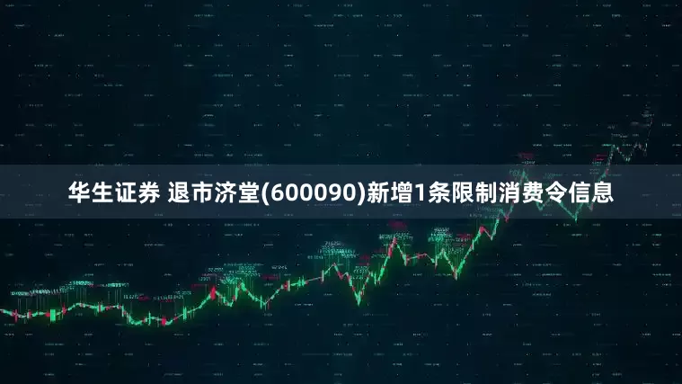 华生证券 退市济堂(600090)新增1条限制消费令信息
