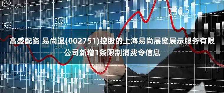 高盛配资 易尚退(002751)控股的上海易尚展览展示服务有限公司新增1条限制消费令信息
