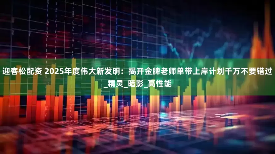 迎客松配资 2025年度伟大新发明：揭开金牌老师单带上岸计划千万不要错过_精灵_暗影_高性能