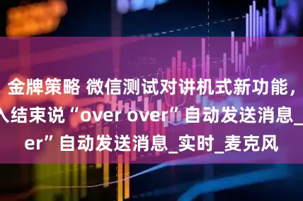 金牌策略 微信测试对讲机式新功能，用户语音输入结束说“over over”自动发送消息_实时_麦克风