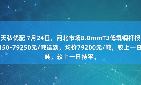 天弘优配 7月24日，河北市场8.0mmT3低氧铜杆报价79150-79250元/吨送到，均价79200元/吨，较上一日持平。