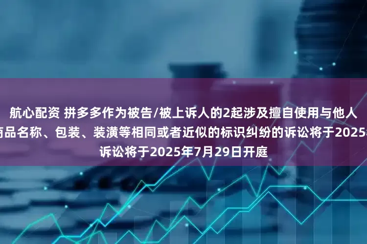 航心配资 拼多多作为被告/被上诉人的2起涉及擅自使用与他人有一定影响的商品名称、包装、装潢等相同或者近似的标识纠纷的诉讼将于2025年7月29日开庭