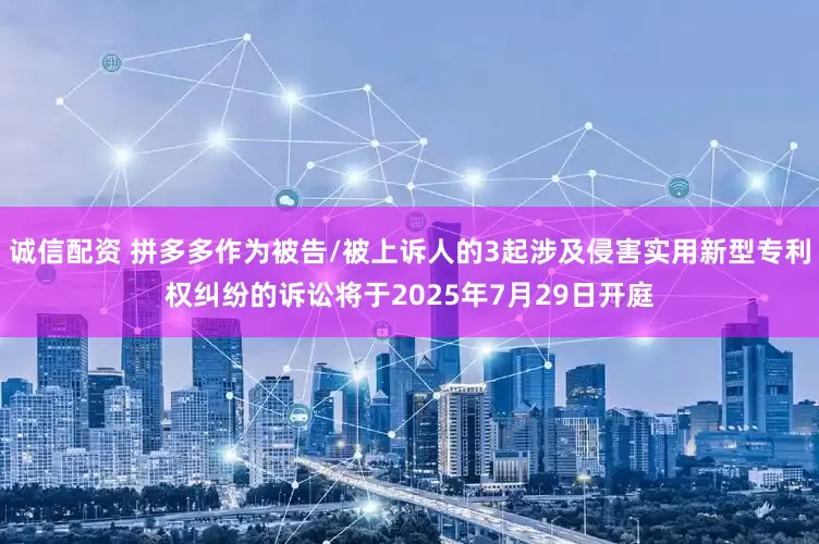 诚信配资 拼多多作为被告/被上诉人的3起涉及侵害实用新型专利权纠纷的诉讼将于2025年7月29日开庭