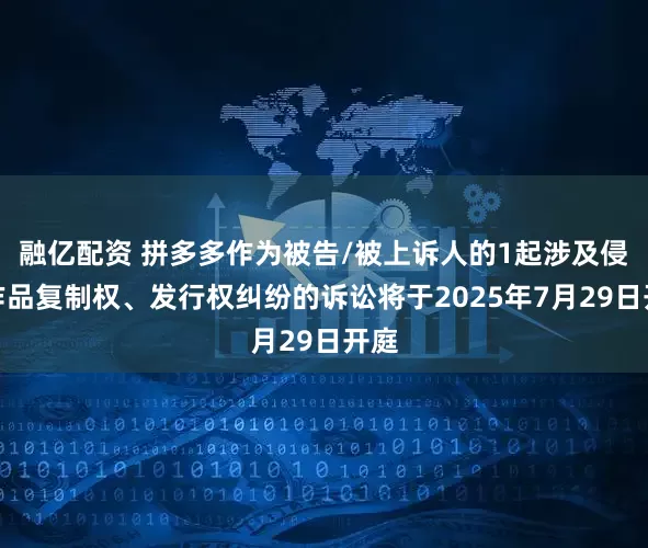 融亿配资 拼多多作为被告/被上诉人的1起涉及侵害作品复制权、发行权纠纷的诉讼将于2025年7月29日开庭