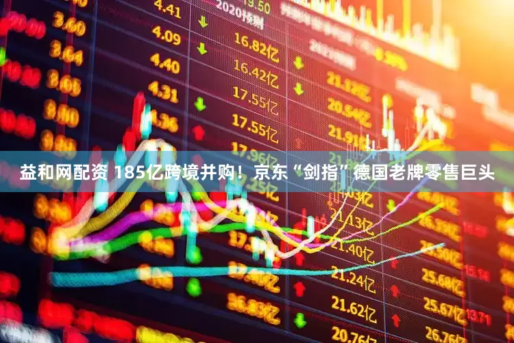 益和网配资 185亿跨境并购！京东“剑指”德国老牌零售巨头
