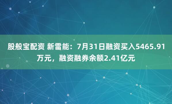 股般宝配资 新雷能：7月31日融资买入5465.91万元，融资融券余额2.41亿元