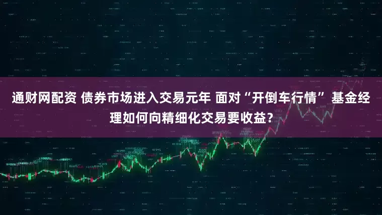 通财网配资 债券市场进入交易元年 面对“开倒车行情” 基金经理如何向精细化交易要收益？