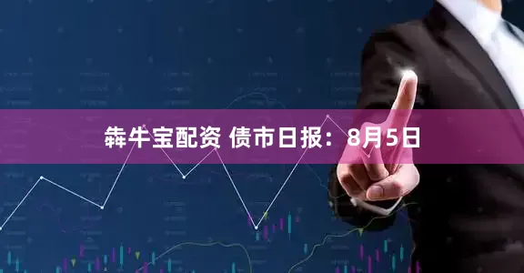 犇牛宝配资 债市日报：8月5日
