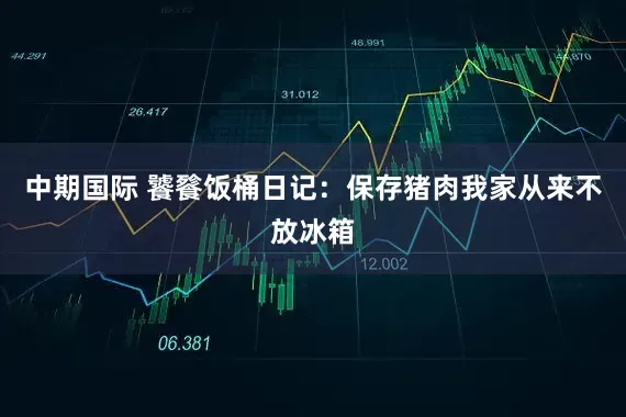 中期国际 饕餮饭桶日记：保存猪肉我家从来不放冰箱