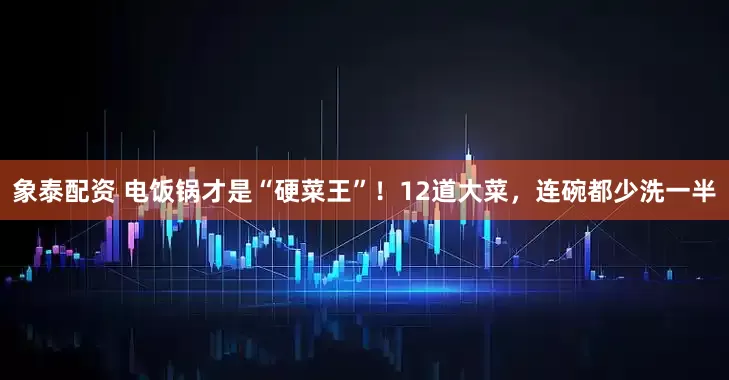 象泰配资 电饭锅才是“硬菜王”！12道大菜，连碗都少洗一半