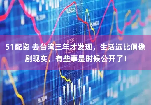 51配资 去台湾三年才发现，生活远比偶像剧现实，有些事是时候公开了！