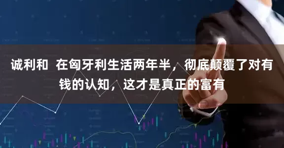 诚利和  在匈牙利生活两年半，彻底颠覆了对有钱的认知，这才是真正的富有