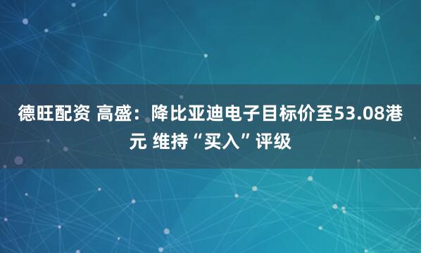 德旺配资 高盛：降比亚迪电子目标价至53.08港元 维持“买入”评级