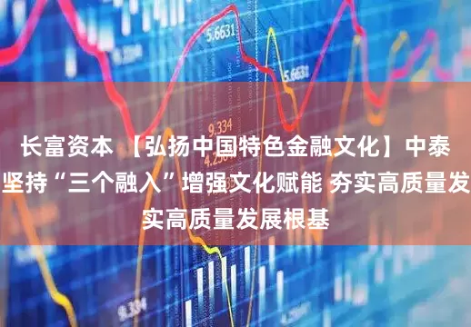 长富资本 【弘扬中国特色金融文化】中泰证券：坚持“三个融入”增强文化赋能 夯实高质量发展根基