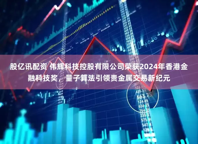 股亿讯配资 伟辉科技控股有限公司荣获2024年香港金融科技奖，量子算法引领贵金属交易新纪元