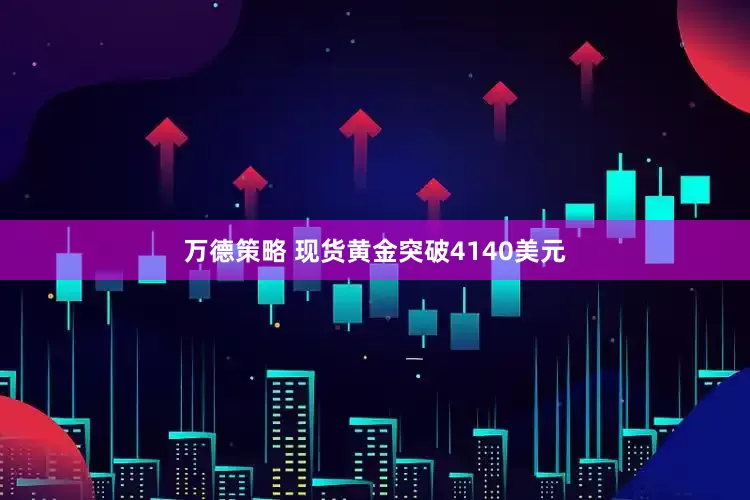 万德策略 现货黄金突破4140美元