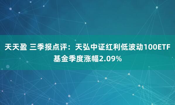 天天盈 三季报点评：天弘中证红利低波动100ETF基金季度涨幅2.09%