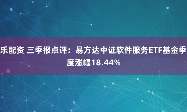 乐配资 三季报点评：易方达中证软件服务ETF基金季度涨幅18.44%