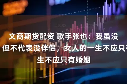 文商期货配资 歌手张也：我虽没结婚，但不代表没伴侣，女人的一生不应只有婚姻