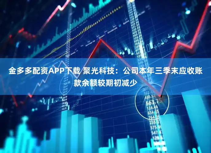 金多多配资APP下载 聚光科技：公司本年三季末应收账款余额较期初减少