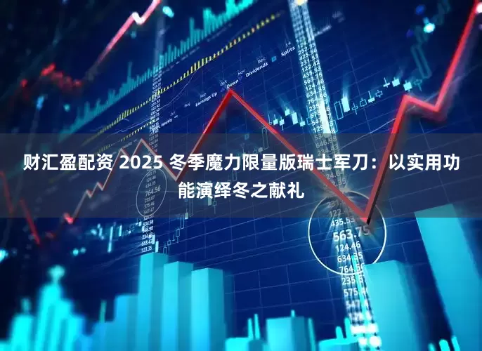 财汇盈配资 2025 冬季魔力限量版瑞士军刀：以实用功能演绎冬之献礼