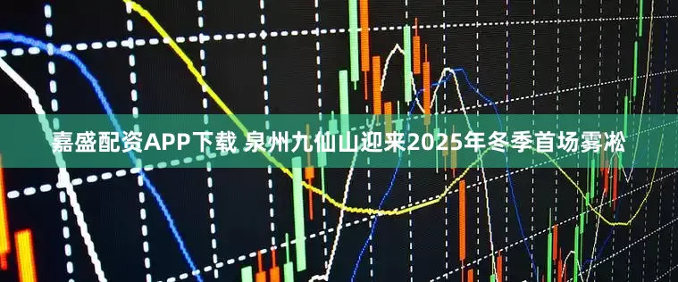 嘉盛配资APP下载 泉州九仙山迎来2025年冬季首场雾凇