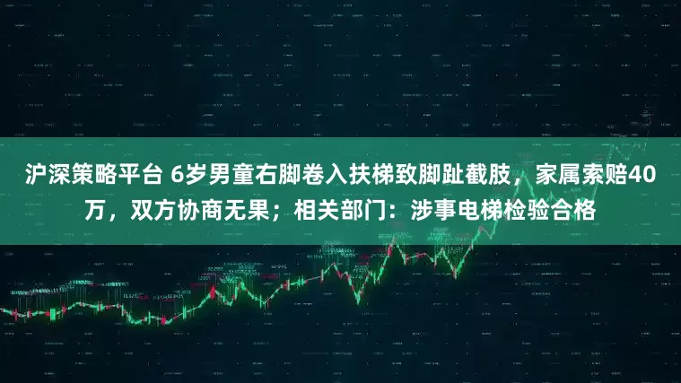 沪深策略平台 6岁男童右脚卷入扶梯致脚趾截肢，家属索赔40万，双方协商无果；相关部门：涉事电梯检验合格
