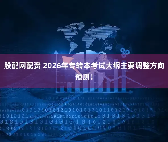 股配网配资 2026年专转本考试大纲主要调整方向预测！