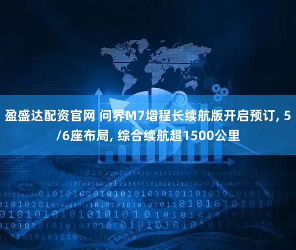 盈盛达配资官网 问界M7增程长续航版开启预订, 5/6座布局, 综合续航超1500公里