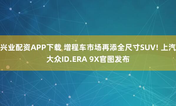 兴业配资APP下载 增程车市场再添全尺寸SUV! 上汽大众ID.ERA 9X官图发布