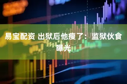 易宝配资 出狱后他瘦了：监狱伙食曝光