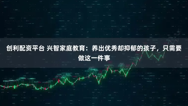 创利配资平台 兴智家庭教育：养出优秀却抑郁的孩子，只需要做这一件事