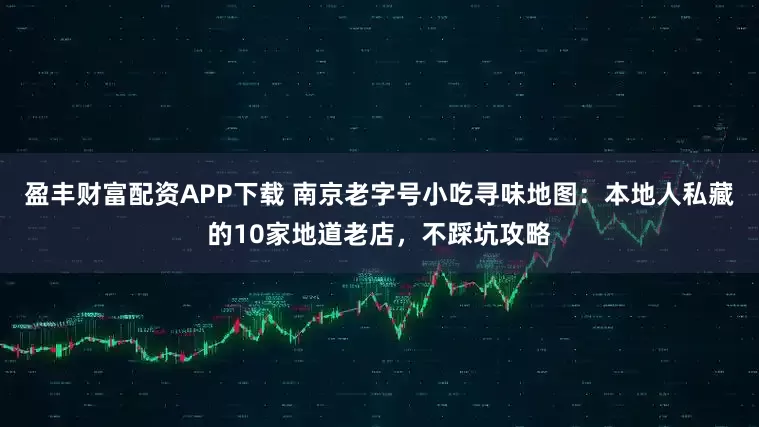 盈丰财富配资APP下载 南京老字号小吃寻味地图：本地人私藏的10家地道老店，不踩坑攻略