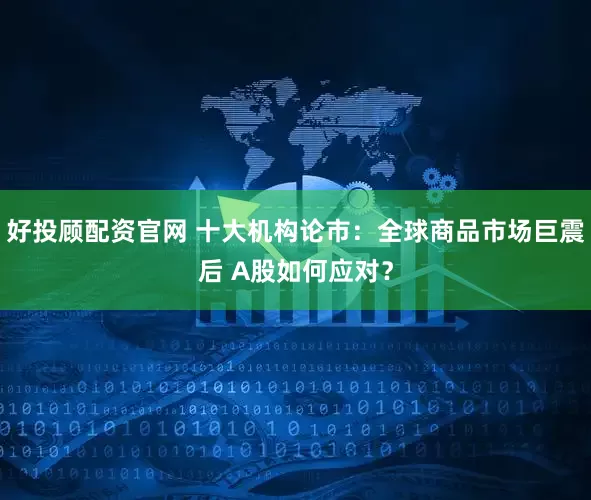 好投顾配资官网 十大机构论市：全球商品市场巨震后 A股如何应对？