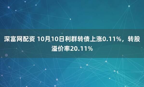 深富网配资 10月10日利群转债上涨0.11%,转股溢价率20.11%