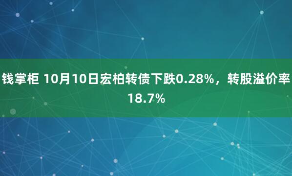 钱掌柜 10月10日宏柏转债下跌0.28%,转股溢价率18.7%