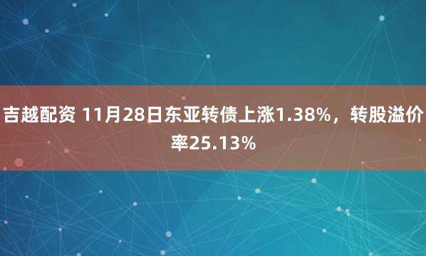 吉越配资 11月28日东亚转债上涨1.38%，转股溢价率25.13%