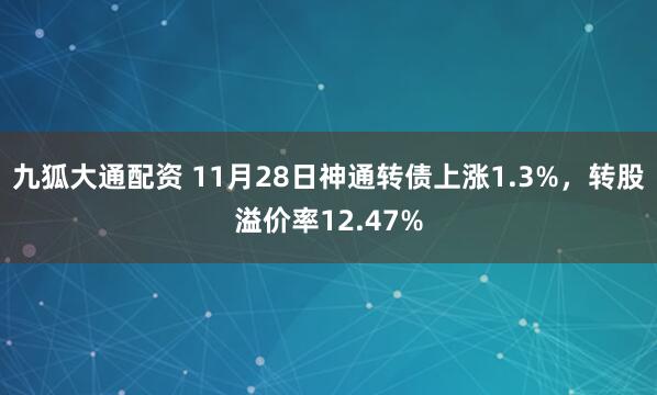 九狐大通配资 11月28日神通转债上涨1.3%，转股溢价率12.47%